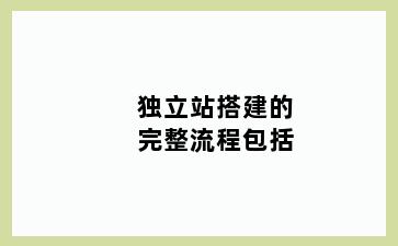 独立站搭建的完整流程包括