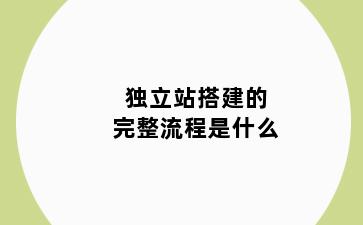 独立站搭建的完整流程是什么