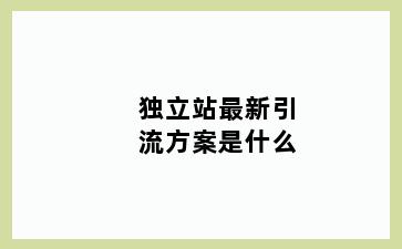 独立站最新引流方案是什么