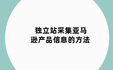 独立站采集亚马逊产品信息的方法