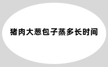 猪肉大葱包子蒸多长时间