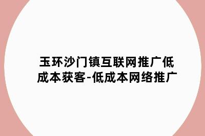 玉环沙门镇互联网推广低成本获客-低成本网络推广