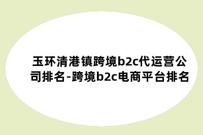 玉环清港镇跨境b2c代运营公司排名-跨境b2c电商平台排名