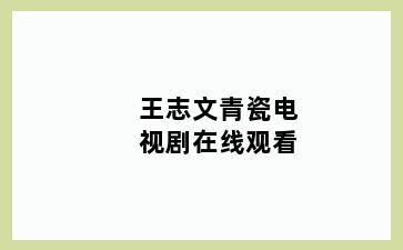 王志文青瓷电视剧在线观看