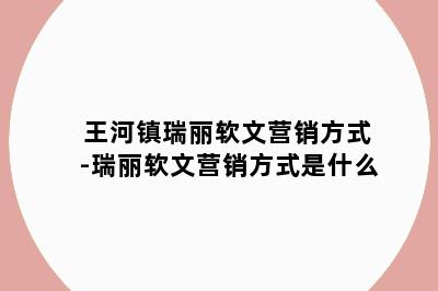 王河镇瑞丽软文营销方式-瑞丽软文营销方式是什么