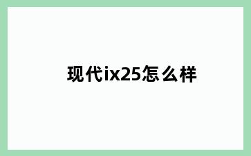 现代ix25怎么样