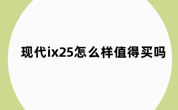 现代ix25怎么样值得买吗