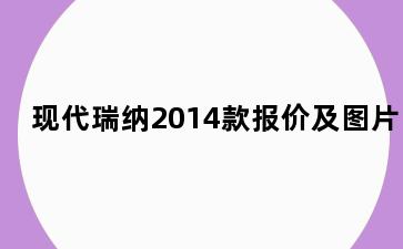 现代瑞纳2014款报价及图片