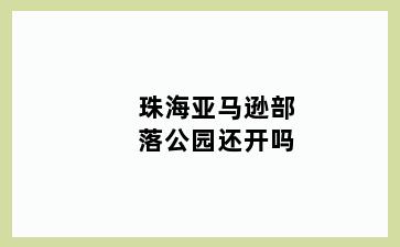 珠海亚马逊部落公园还开吗