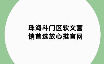 珠海斗门区软文营销首选放心推官网