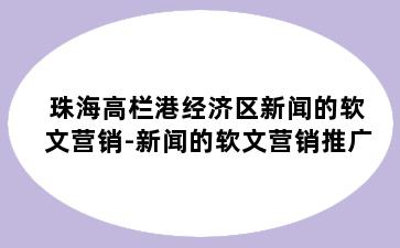 珠海高栏港经济区新闻的软文营销-新闻的软文营销推广