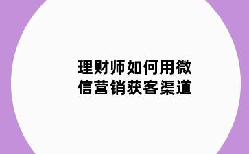 理财师如何用微信营销获客渠道