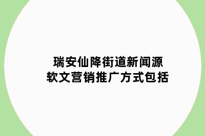 瑞安仙降街道新闻源软文营销推广方式包括