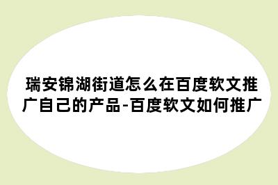 瑞安锦湖街道怎么在百度软文推广自己的产品-百度软文如何推广