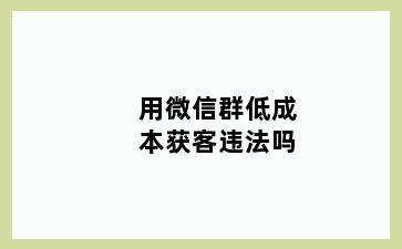 用微信群低成本获客违法吗