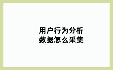 用户行为分析数据怎么采集