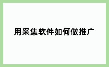 用采集软件如何做推广