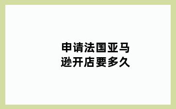 申请法国亚马逊开店要多久