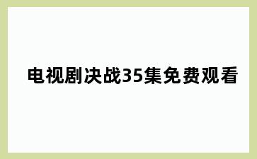 电视剧决战35集免费观看