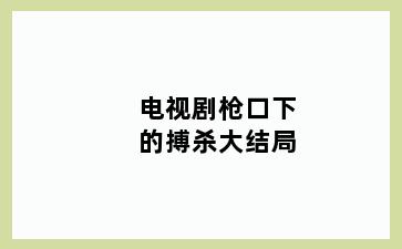 电视剧枪口下的搏杀大结局