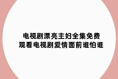 电视剧漂亮主妇全集免费观看电视剧爱情面前谁怕谁