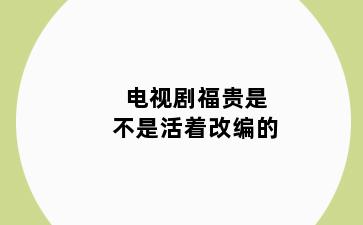 电视剧福贵是不是活着改编的