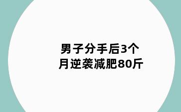 男子分手后3个月逆袭减肥80斤