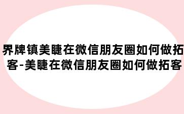 界牌镇美睫在微信朋友圈如何做拓客-美睫在微信朋友圈如何做拓客活动