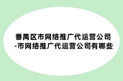 番禺区市网络推广代运营公司-市网络推广代运营公司有哪些