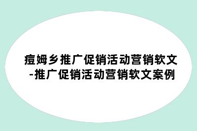 痘姆乡推广促销活动营销软文-推广促销活动营销软文案例