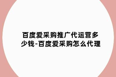 百度爱采购推广代运营多少钱-百度爱采购怎么代理