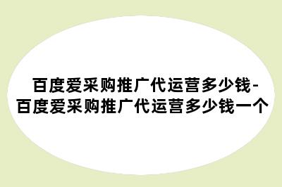 百度爱采购推广代运营多少钱-百度爱采购推广代运营多少钱一个