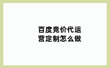 百度竞价代运营定制怎么做