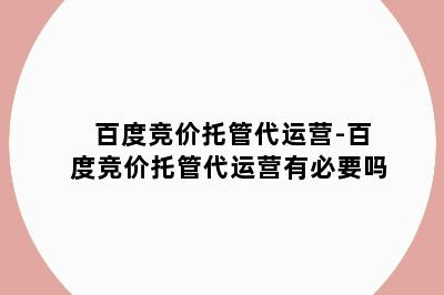 百度竞价托管代运营-百度竞价托管代运营有必要吗