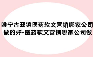 睢宁古邳镇医药软文营销哪家公司做的好-医药软文营销哪家公司做的好一点