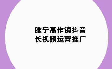 睢宁高作镇抖音长视频运营推广