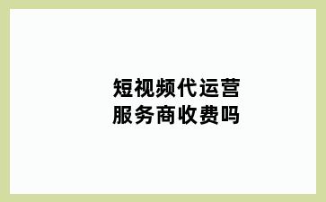 短视频代运营服务商收费吗