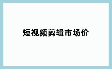 短视频剪辑市场价