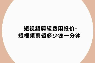 短视频剪辑费用报价-短视频剪辑多少钱一分钟