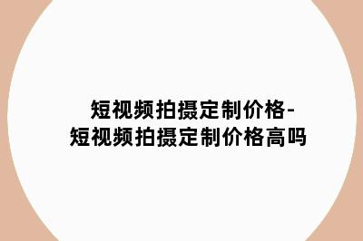 短视频拍摄定制价格-短视频拍摄定制价格高吗