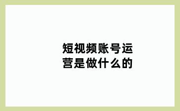 短视频账号运营是做什么的