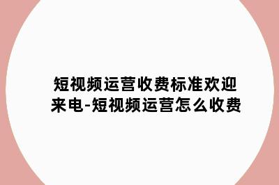 短视频运营收费标准欢迎来电-短视频运营怎么收费