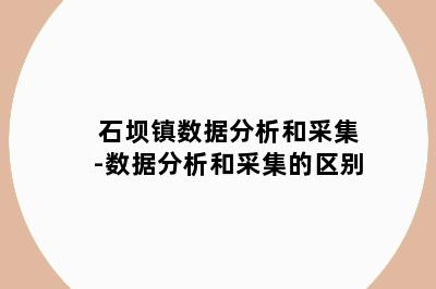 石坝镇数据分析和采集-数据分析和采集的区别