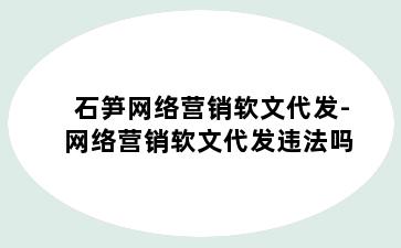 石笋网络营销软文代发-网络营销软文代发违法吗