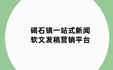 碣石镇一站式新闻软文发稿营销平台