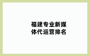 福建专业新媒体代运营排名