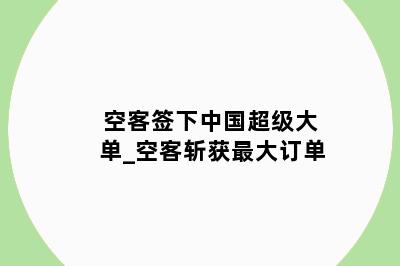 空客签下中国超级大单_空客斩获最大订单