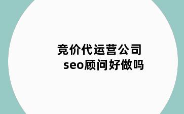 竞价代运营公司seo顾问好做吗