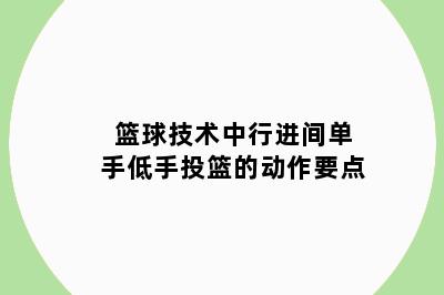 篮球技术中行进间单手低手投篮的动作要点