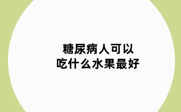 糖尿病人可以吃什么水果最好